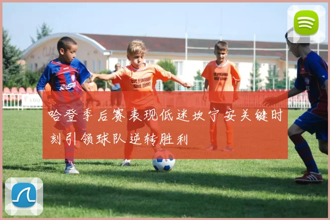 哈登季后赛表现低迷坎宁安关键时刻引领球队逆转胜利