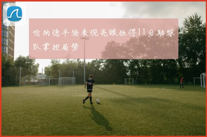 伦纳德半场表现亮眼独得11分助球队掌控局势
