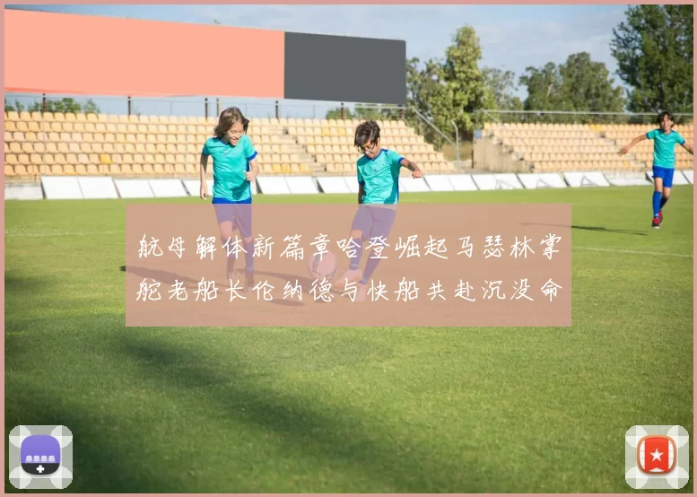 航母解体新篇章哈登崛起马瑟林掌舵老船长伦纳德与快船共赴沉没命运