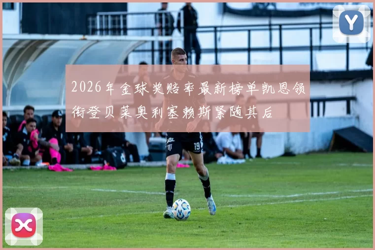 2026年金球奖赔率最新榜单凯恩领衔登贝莱奥利塞赖斯紧随其后