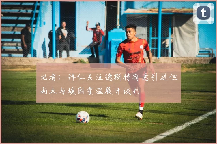 记者：拜仁关注德斯特有意引进但尚未与埃因霍温展开谈判