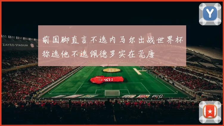前国脚直言不选内马尔出战世界杯称选他不选佩德罗实在荒唐