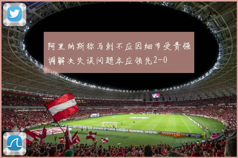 阿里纳斯称马刺不应因细节受责强调解决失误问题本应领先2-0
