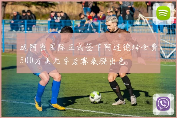 迈阿密国际正式签下阿连德转会费500万美元季后赛表现出色
