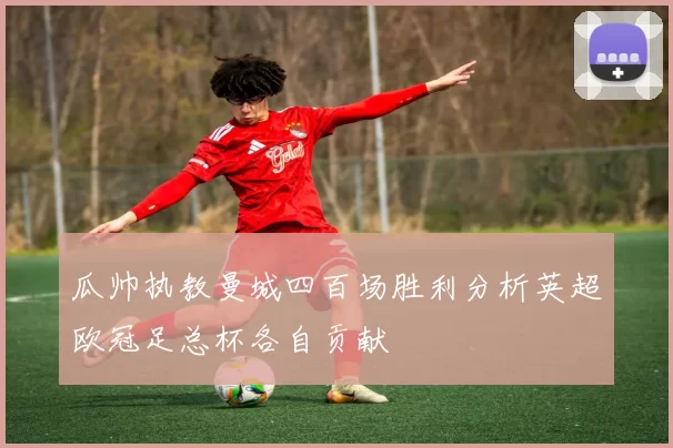 瓜帅执教曼城四百场胜利分析英超欧冠足总杯各自贡献