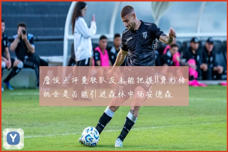 詹俊点评曼联队友未能把握B费妙传机会是否能引进森林中场安德森