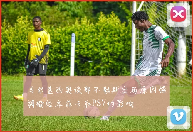 马尔基西奥谈那不勒斯出局原因强调输给本菲卡和PSV的影响