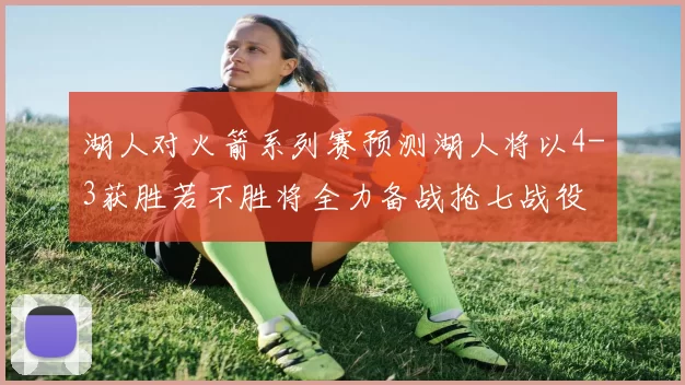 湖人对火箭系列赛预测湖人将以4-3获胜若不胜将全力备战抢七战役